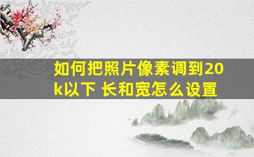 如何把照片像素调到20k以下 长和宽怎么设置